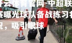 开云体育官网-中超联赛曝光球队备战练习状况，吸引眼球