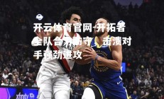 开云体育官网-开拓者全队合力防守，击溃对手强劲进攻