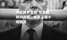 开云体育官网-尤文图斯四连胜，牢牢占据小组榜首