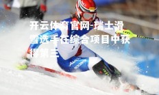 开云体育官网-瑞士滑雪选手在综合项目中获得第三