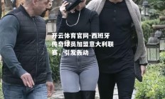 开云体育官网-西班牙传奇球员加盟意大利联赛，引发轰动