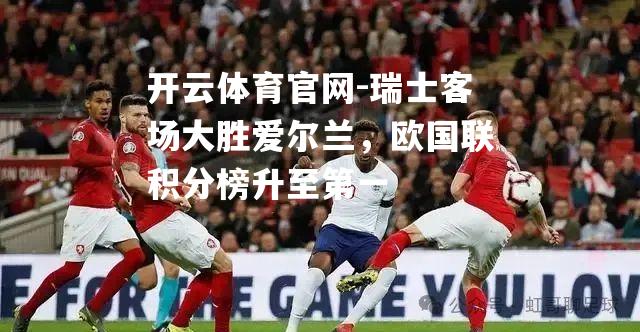 瑞士客场大胜爱尔兰，欧国联积分榜升至第一