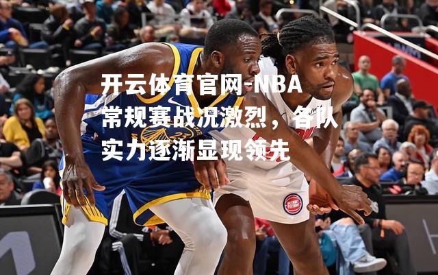 NBA常规赛战况激烈，各队实力逐渐显现领先